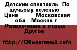 Детский спектакль “По-щучьему веленью“ › Цена ­ 400 - Московская обл., Москва г. Развлечения и отдых » Другое   